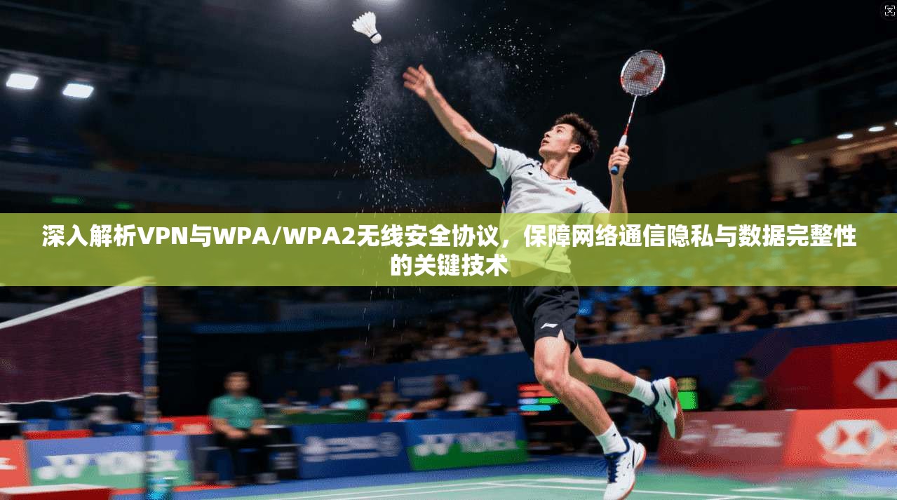 深入解析VPN与WPA/WPA2无线安全协议,保障网络通信隐私与数据完整性的关键技术