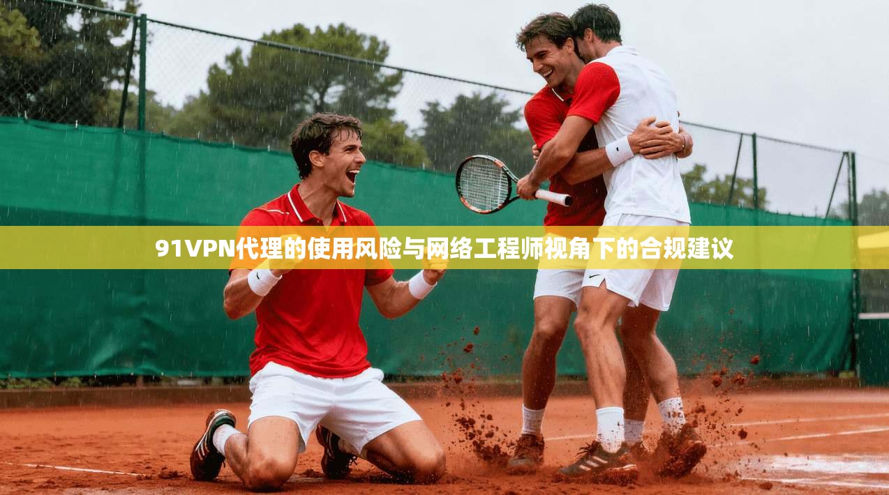 91VPN代理的使用风险与网络工程师视角下的合规建议