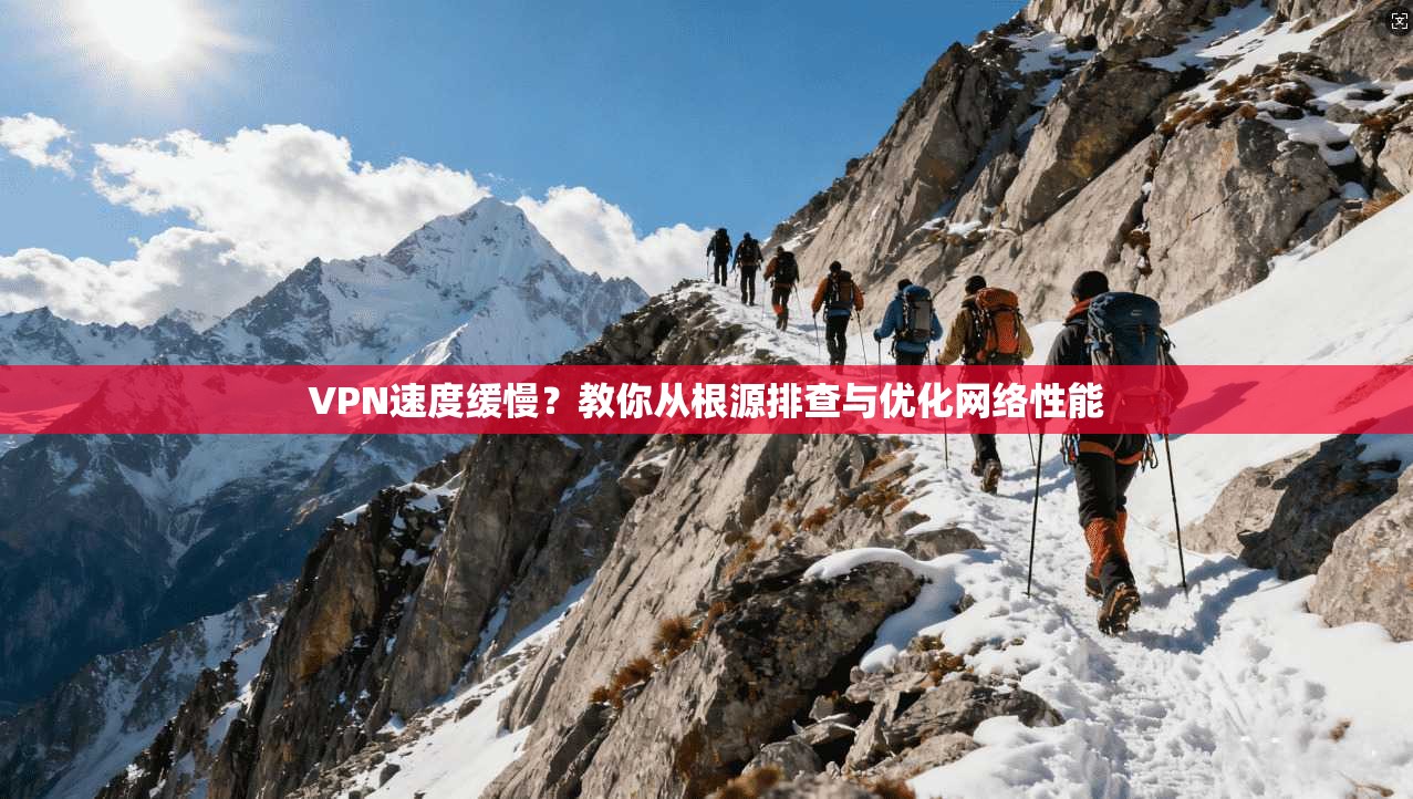 VPN速度缓慢?教你从根源排查与优化网络性能