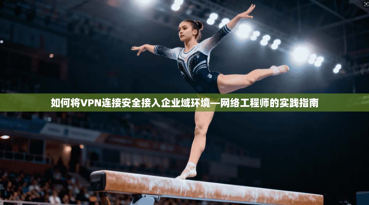 如何将VPN连接安全接入企业域环境—网络工程师的实践指南