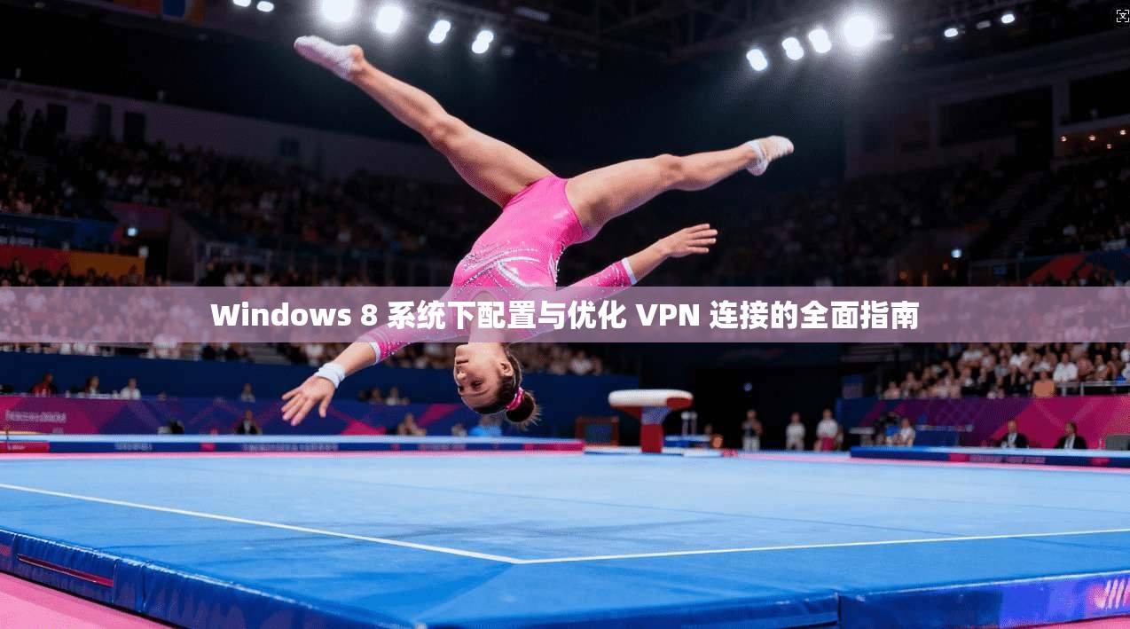 Windows 8 系统下配置与优化 VPN 连接的全面指南