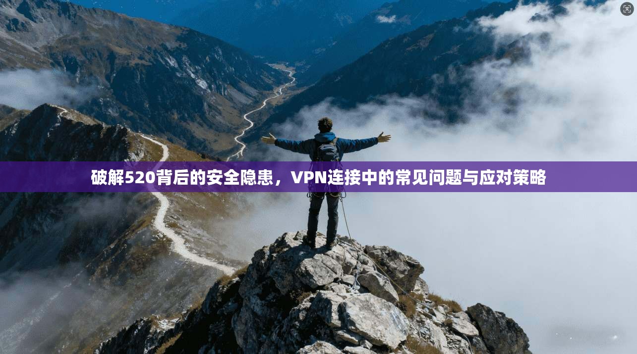 破解520背后的安全隐患,VPN连接中的常见问题与应对策略 破解520背后的安全隐患,VPN连接中的常见问题与应对策略