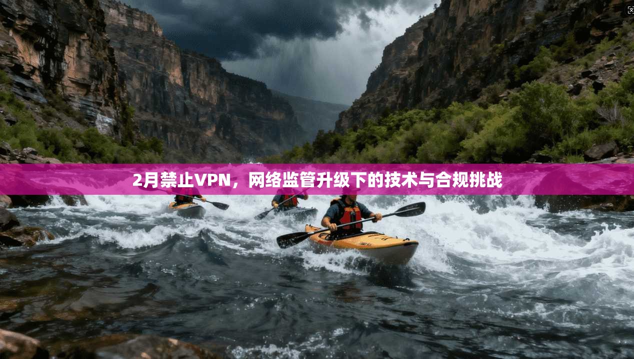 2月禁止VPN,网络监管升级下的技术与合规挑战