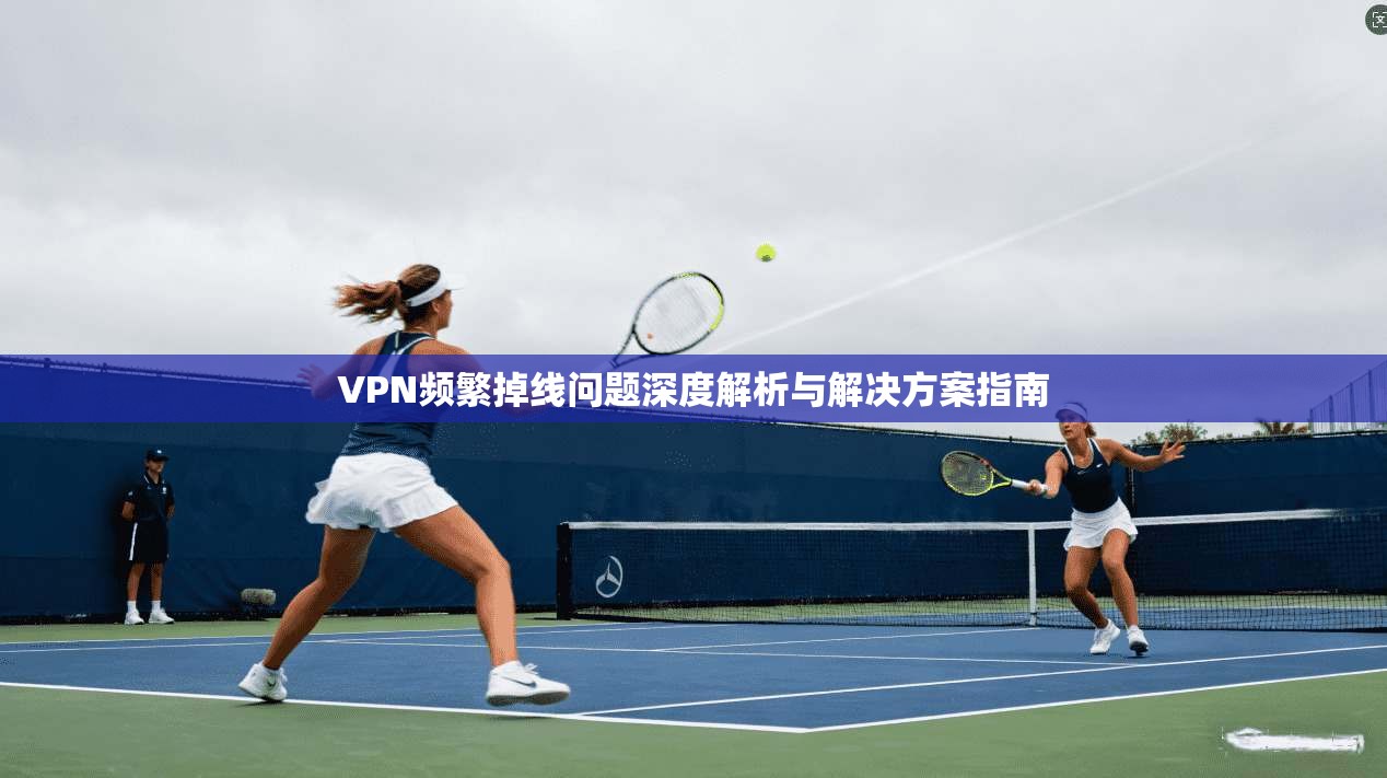 VPN频繁掉线问题深度解析与解决方案指南