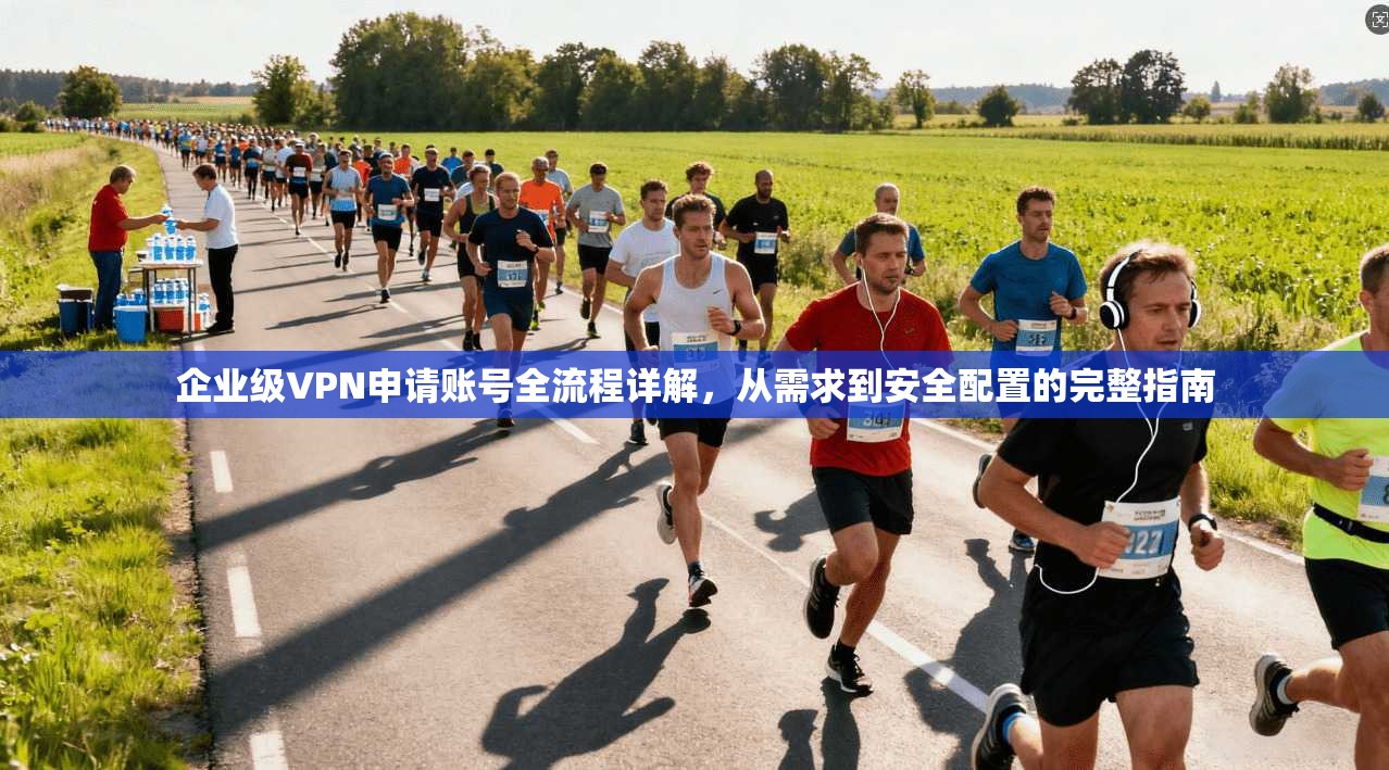 企业级VPN申请账号全流程详解，从需求到安全配置的完整指南