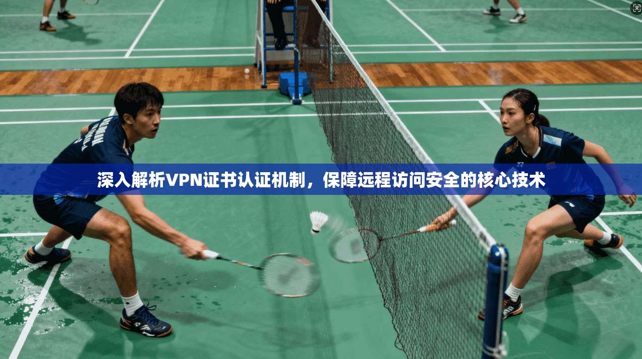 深入解析VPN证书认证机制，保障远程访问安全的核心技术