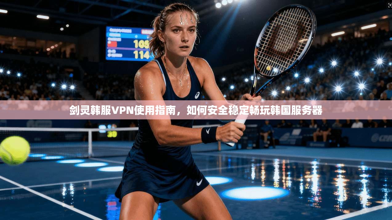 剑灵韩服VPN使用指南，如何安全稳定畅玩韩国服务器
