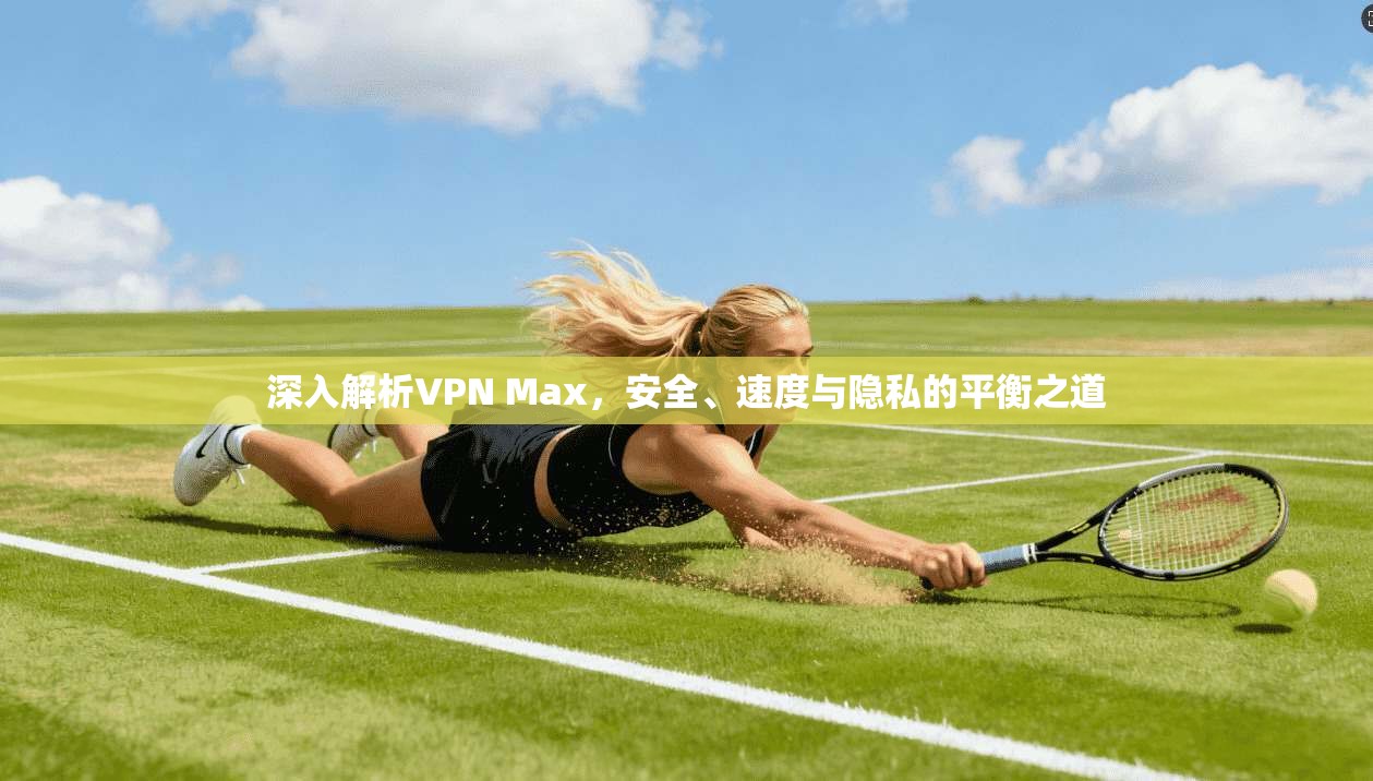 深入解析VPN Max，安全、速度与隐私的平衡之道