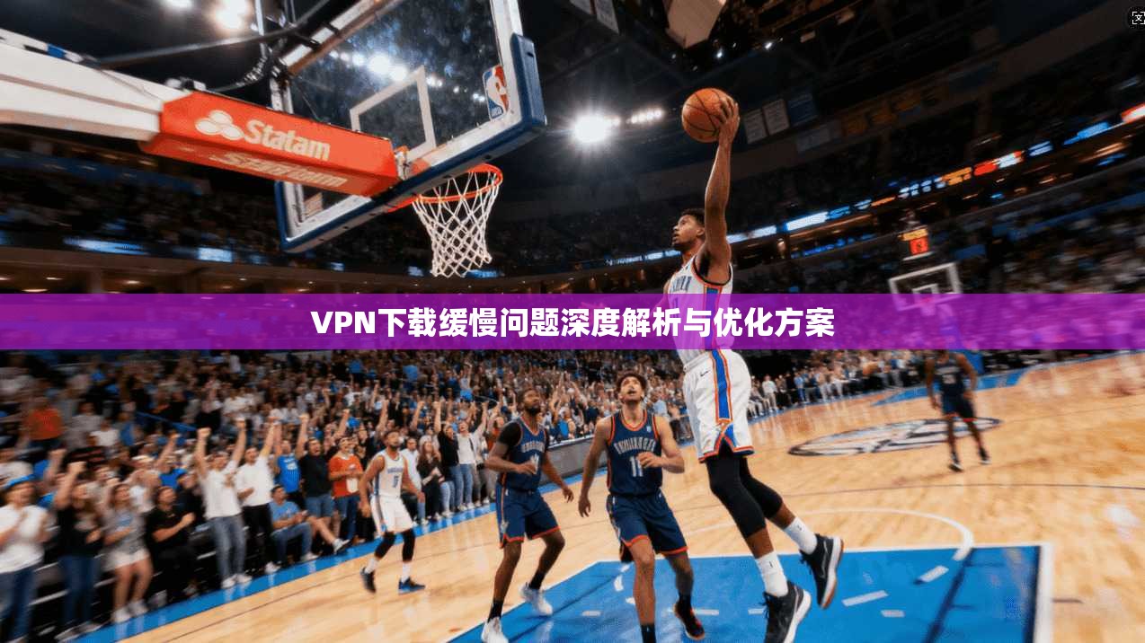 VPN下载缓慢问题深度解析与优化方案