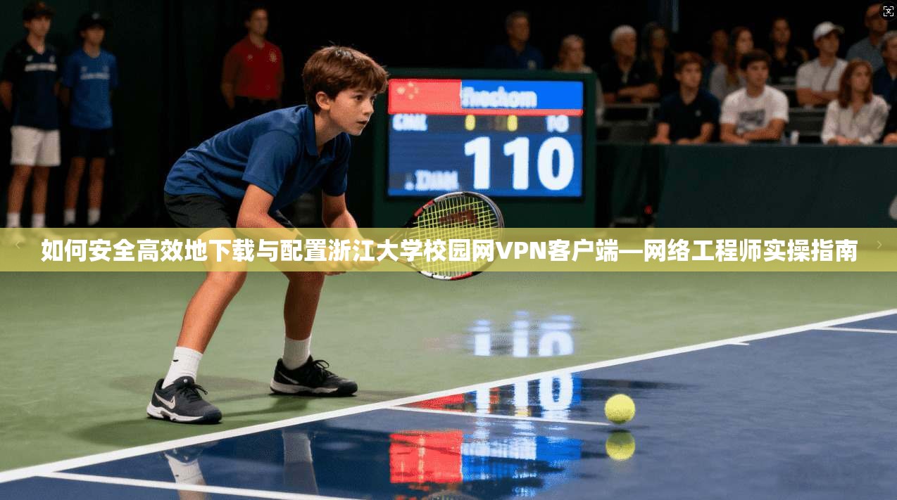如何安全高效地下载与配置浙江大学校园网VPN客户端—网络工程师实操指南