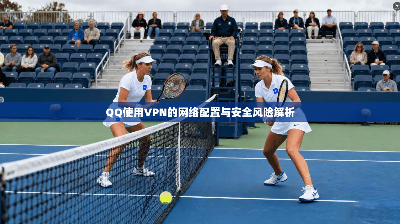 QQ使用VPN的网络配置与安全风险解析