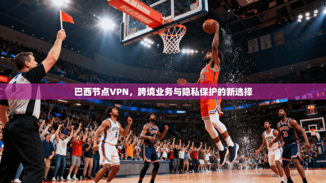 巴西节点VPN，跨境业务与隐私保护的新选择