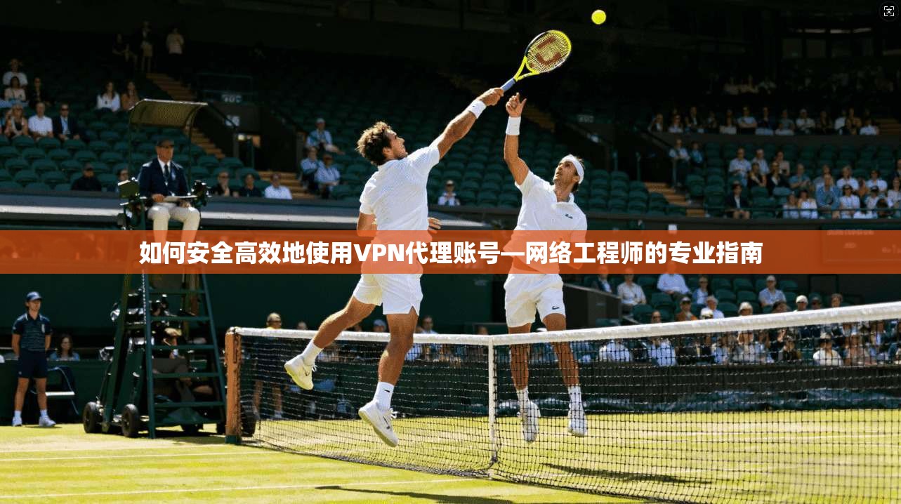 如何安全高效地使用VPN代理账号—网络工程师的专业指南