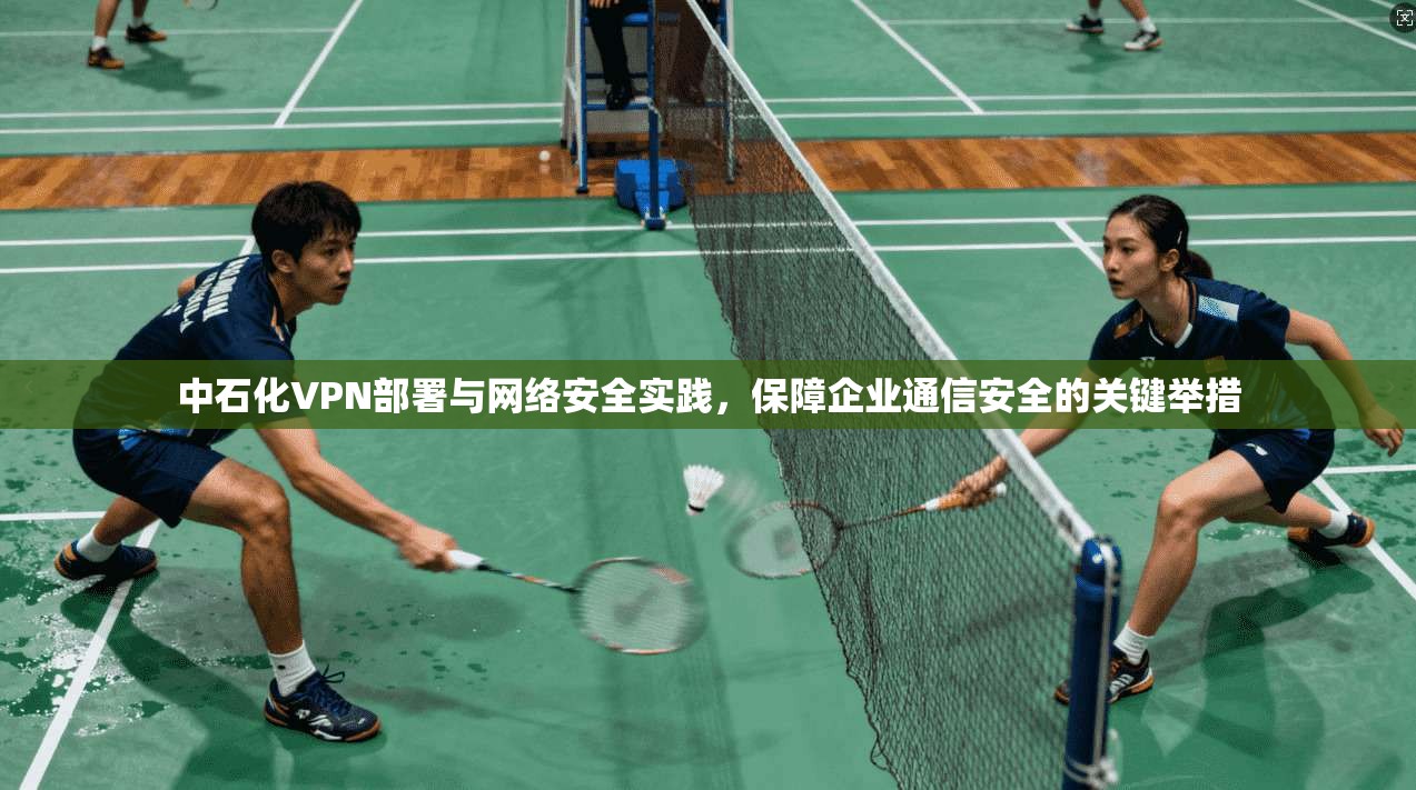 中石化VPN部署与网络安全实践，保障企业通信安全的关键举措