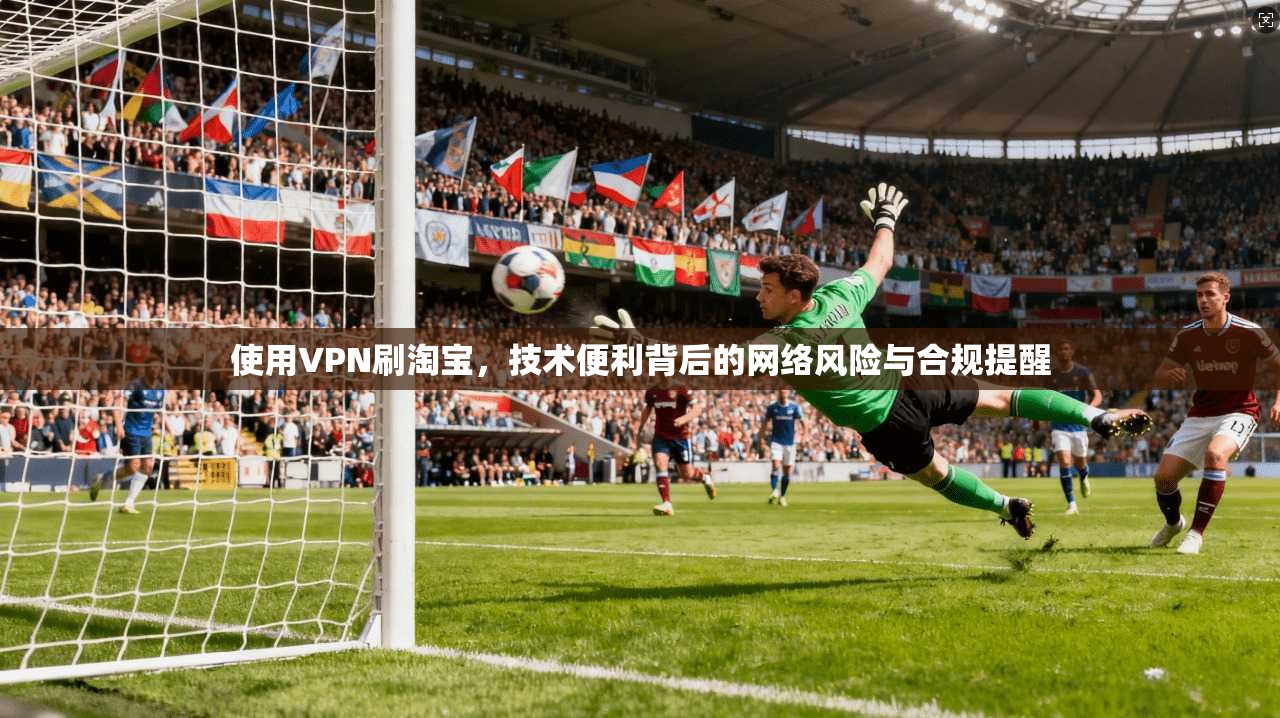 使用VPN刷淘宝，技术便利背后的网络风险与合规提醒