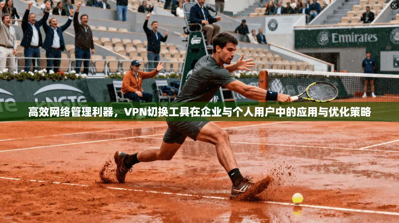 高效网络管理利器，VPN切换工具在企业与个人用户中的应用与优化策略