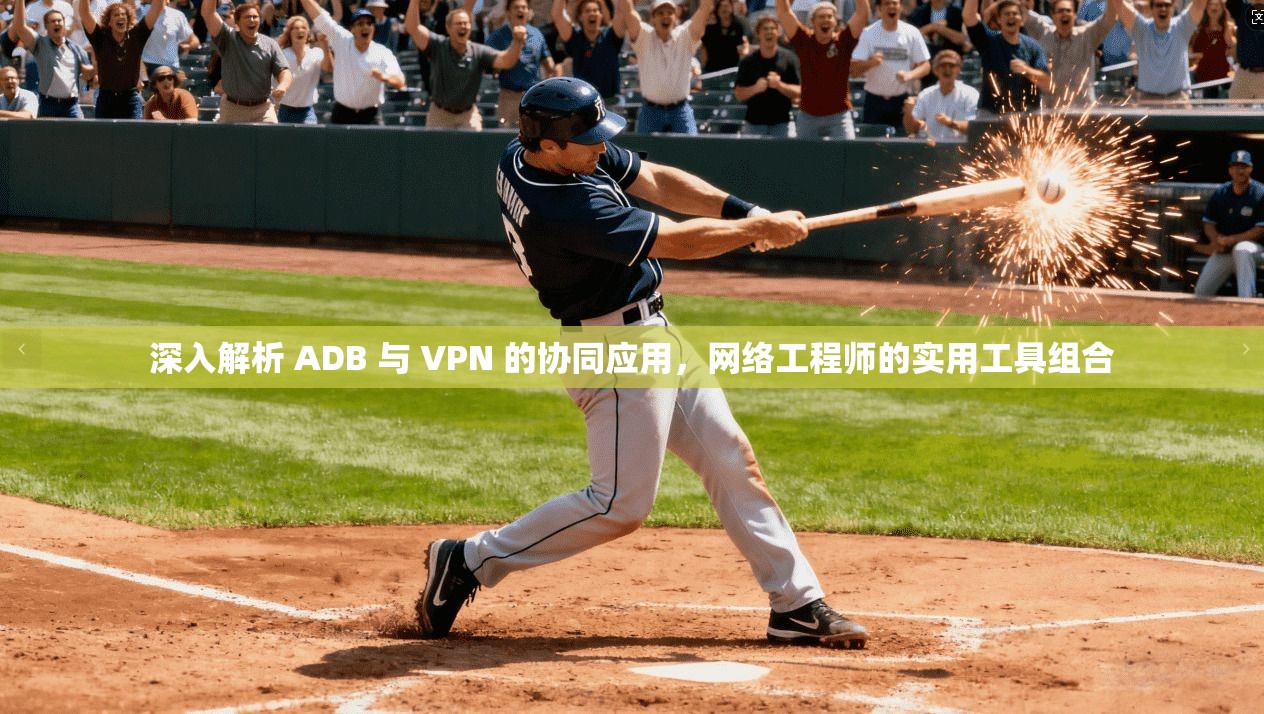 深入解析 ADB 与 VPN 的协同应用，网络工程师的实用工具组合