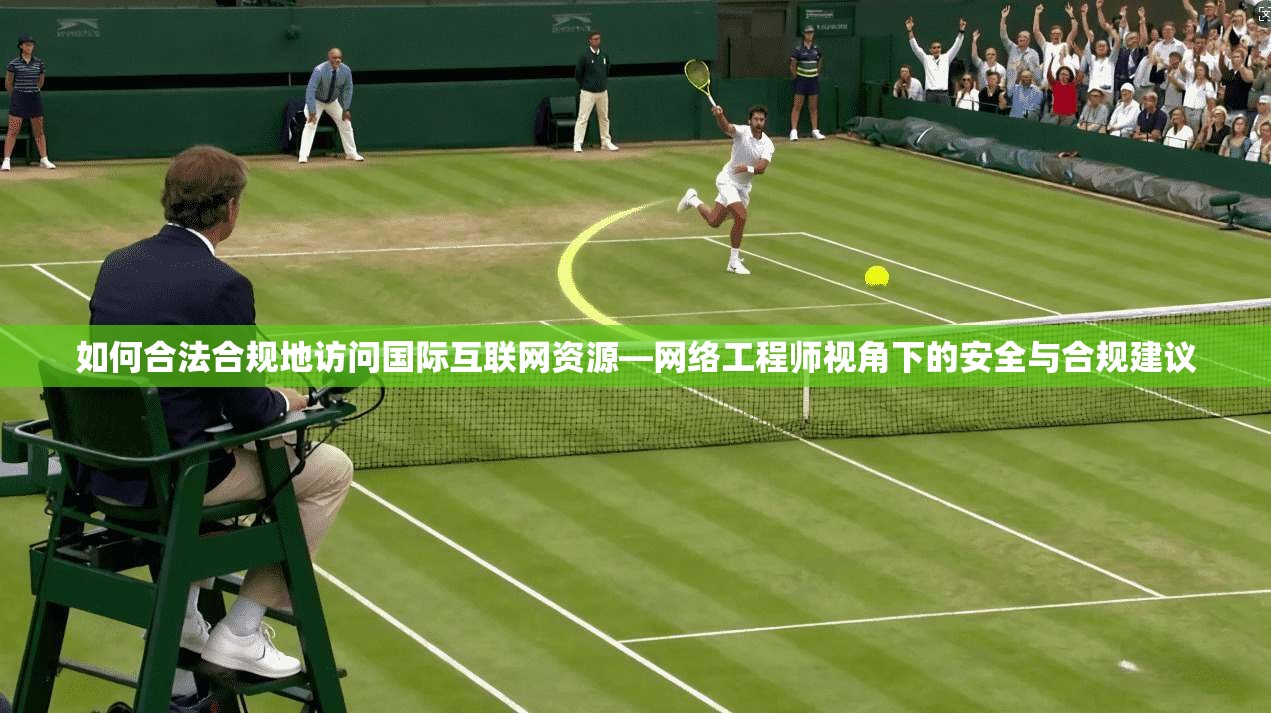 如何合法合规地访问国际互联网资源—网络工程师视角下的安全与合规建议