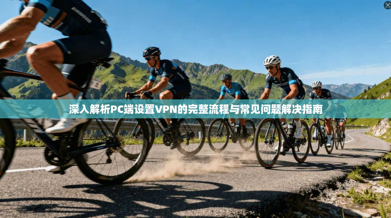 深入解析PC端设置VPN的完整流程与常见问题解决指南