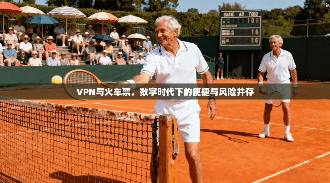 VPN与火车票,数字时代下的便捷与风险并存
