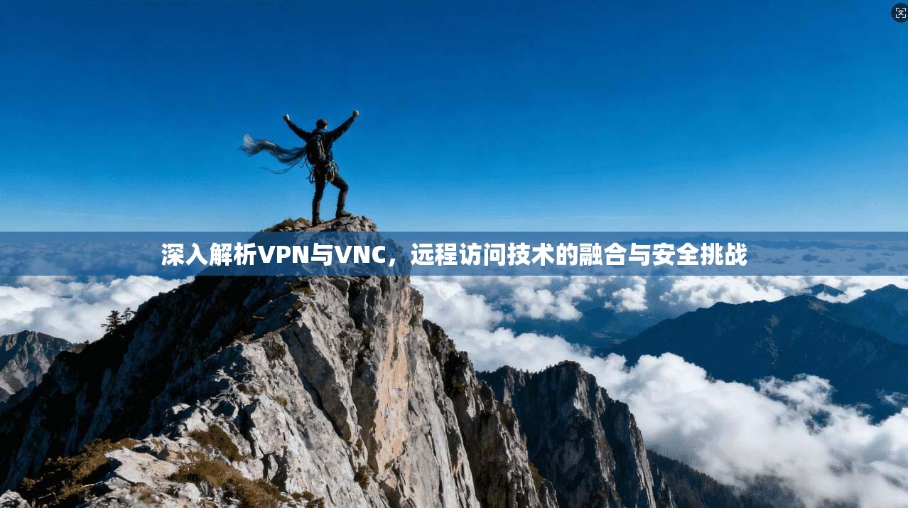 深入解析VPN与VNC，远程访问技术的融合与安全挑战