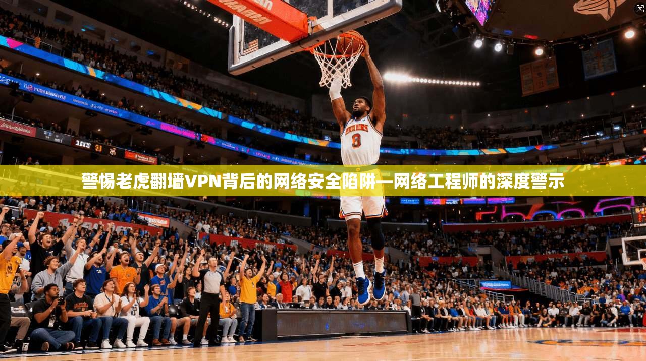 警惕老虎翻墙VPN背后的网络安全陷阱—网络工程师的深度警示