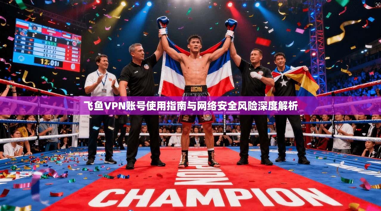 飞鱼VPN账号使用指南与网络安全风险深度解析
