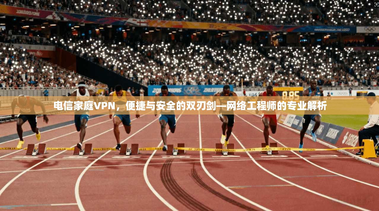电信家庭VPN,便捷与安全的双刃剑—网络工程师的专业解析 电信家庭VPN,便捷与安全的双刃剑—网络工程师的专业解析