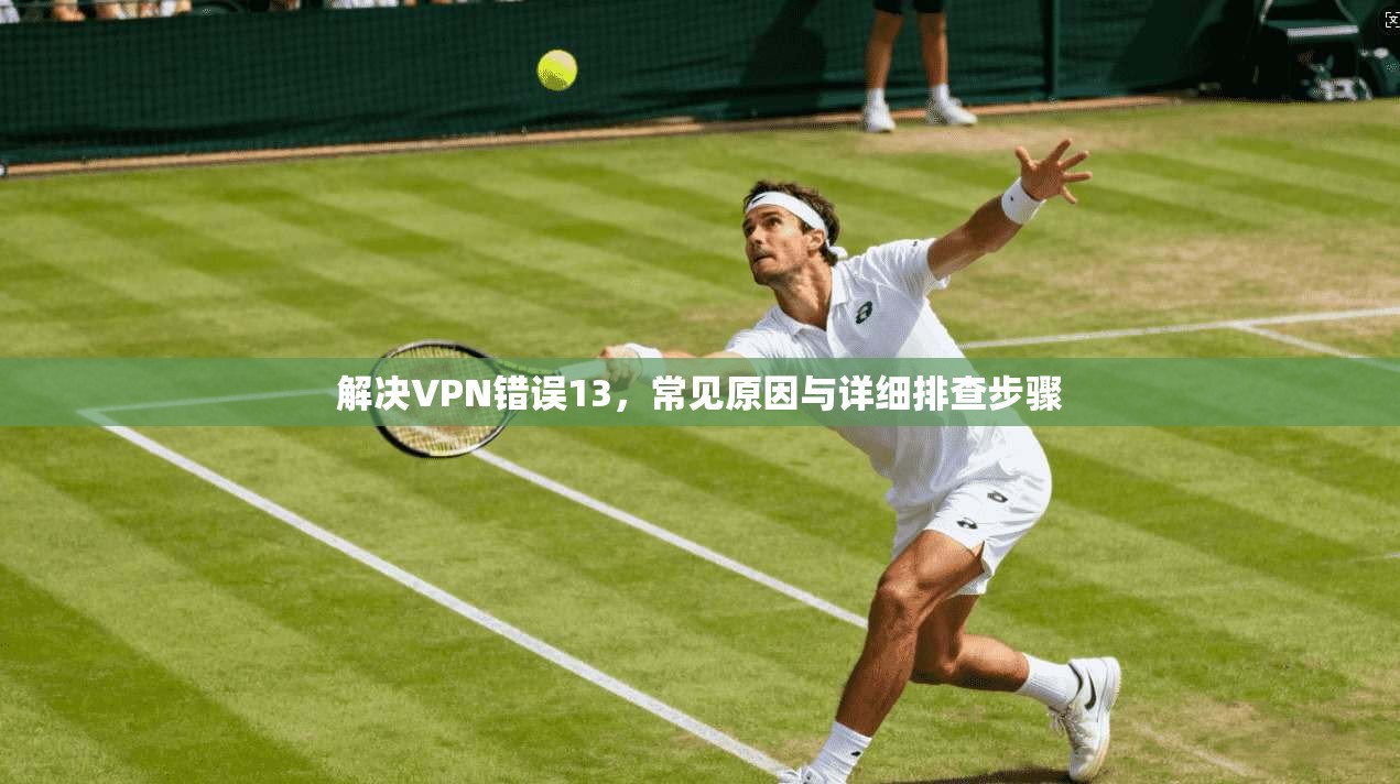 解决VPN错误13，常见原因与详细排查步骤