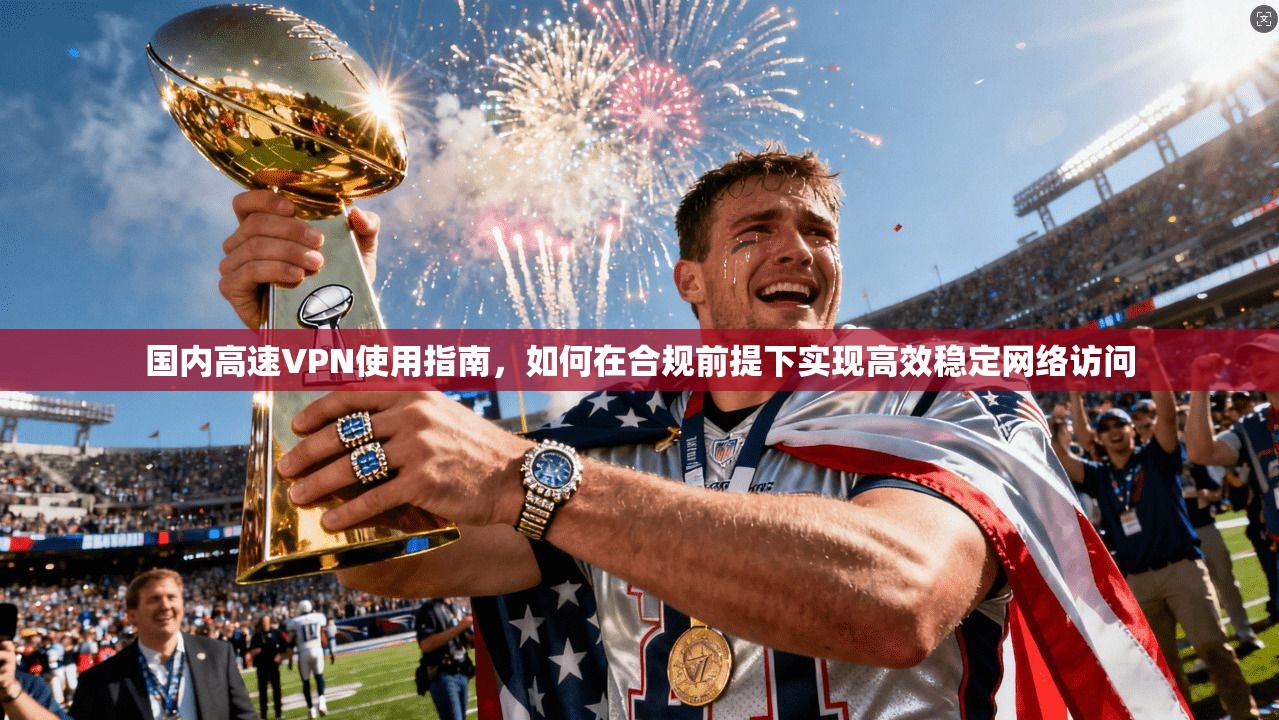 国内高速VPN使用指南，如何在合规前提下实现高效稳定网络访问