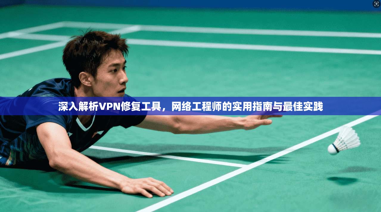 深入解析VPN修复工具，网络工程师的实用指南与最佳实践