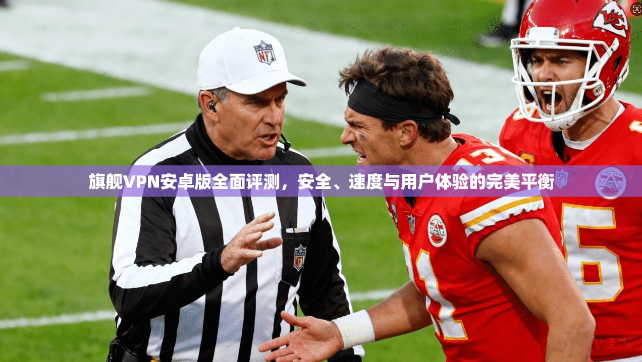 旗舰VPN安卓版全面评测，安全、速度与用户体验的完美平衡