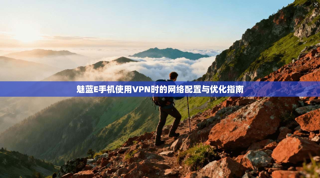 魅蓝E手机使用VPN时的网络配置与优化指南