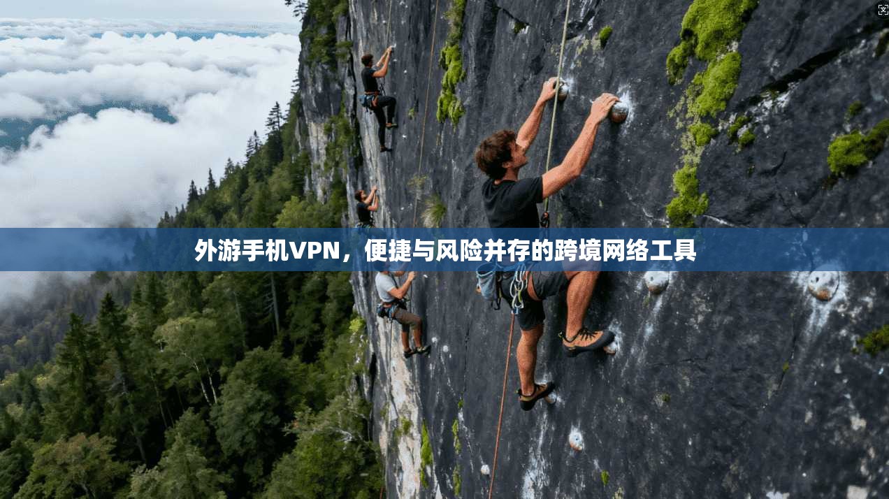 外游手机VPN，便捷与风险并存的跨境网络工具