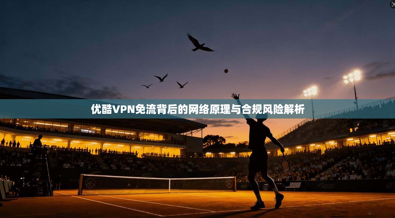 优酷VPN免流背后的网络原理与合规风险解析