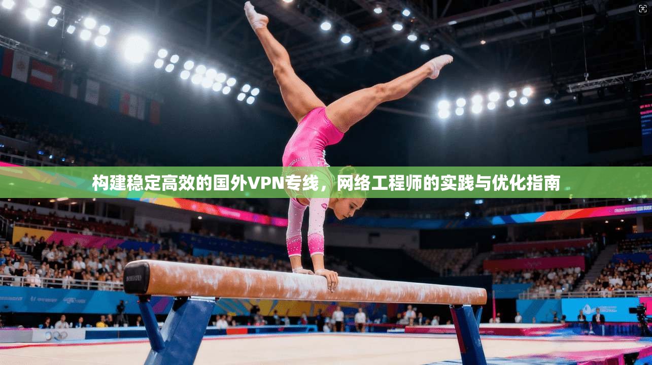 构建稳定高效的国外VPN专线，网络工程师的实践与优化指南