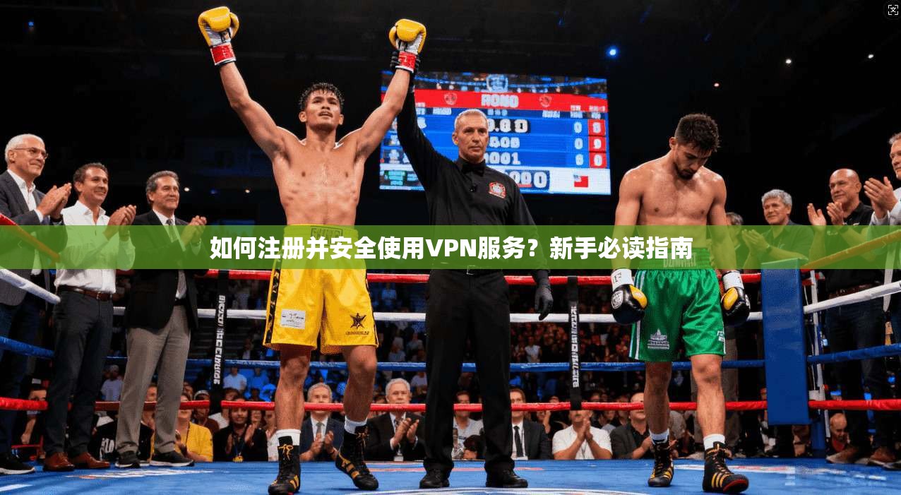 如何注册并安全使用VPN服务？新手必读指南