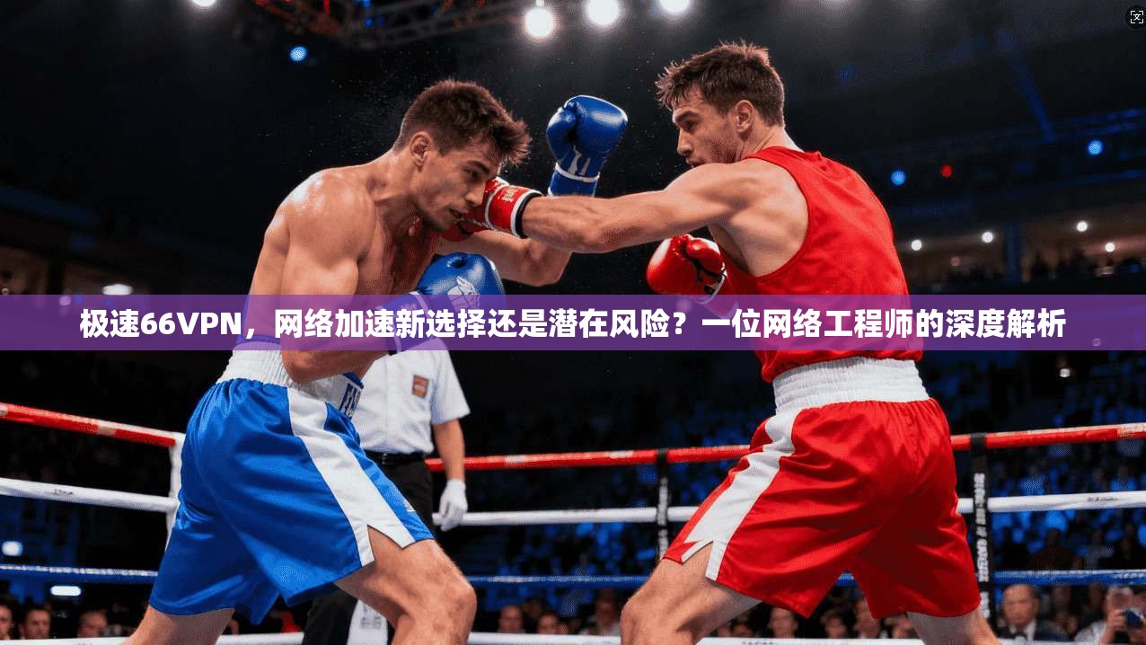 极速66VPN，网络加速新选择还是潜在风险？一位网络工程师的深度解析