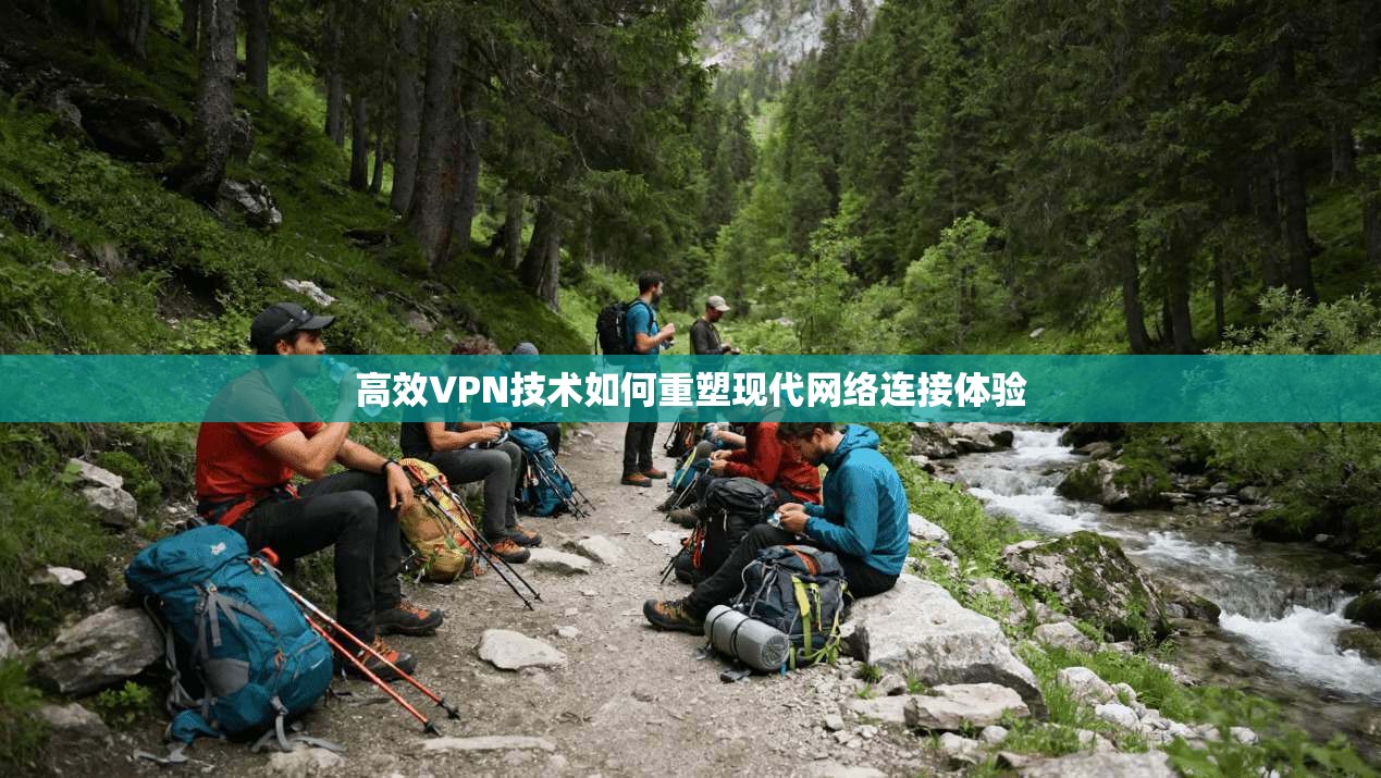 高效VPN技术如何重塑现代网络连接体验
