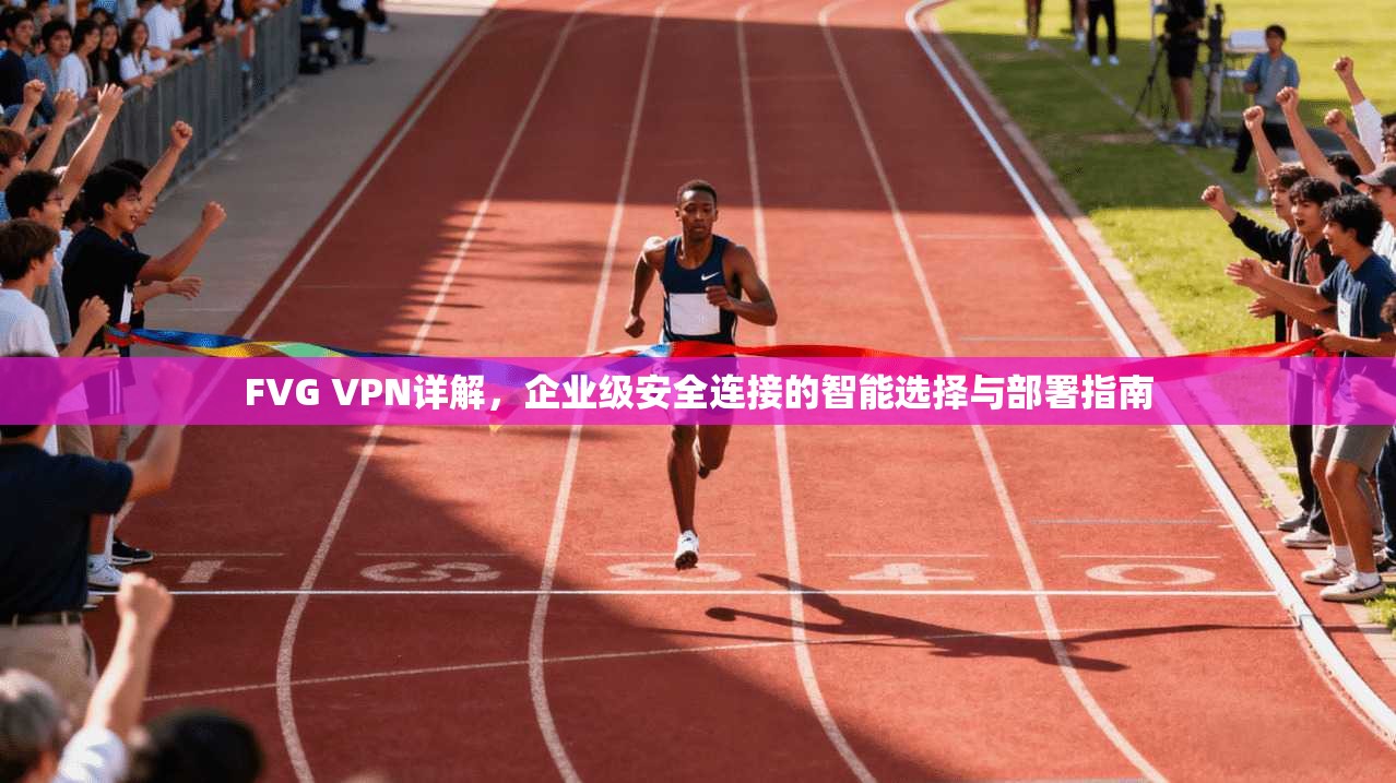 FVG VPN详解，企业级安全连接的智能选择与部署指南