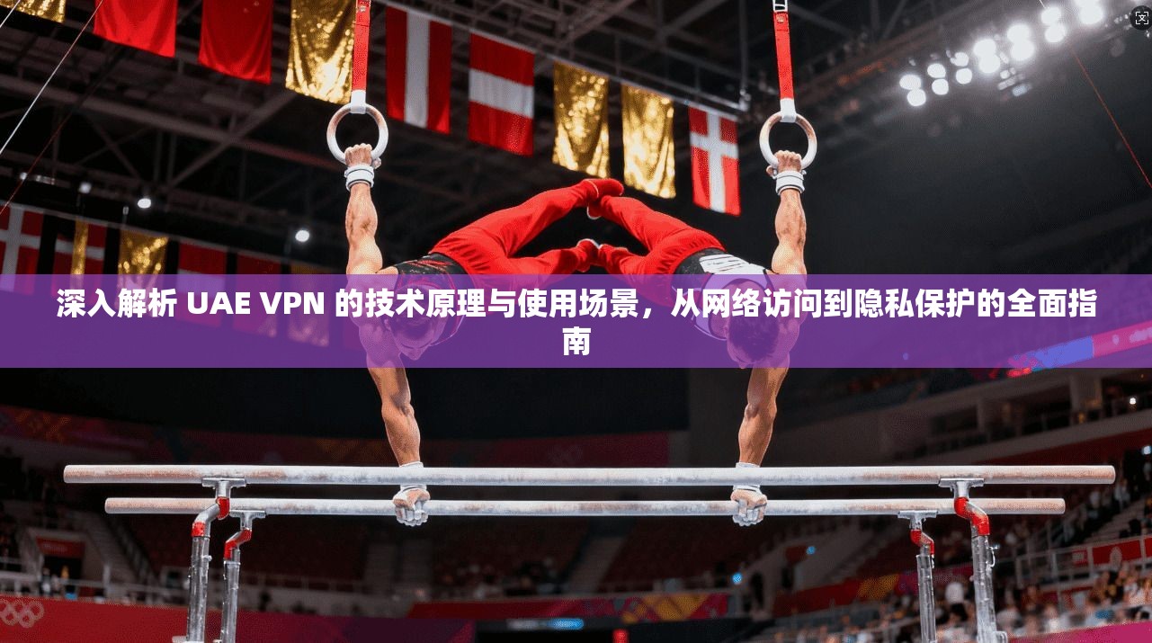 深入解析 UAE VPN 的技术原理与使用场景，从网络访问到隐私保护的全面指南