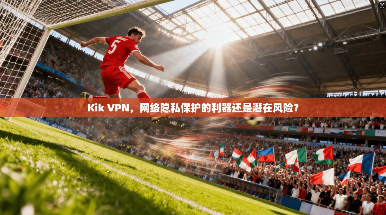 Kik VPN,网络隐私保护的利器还是潜在风险?