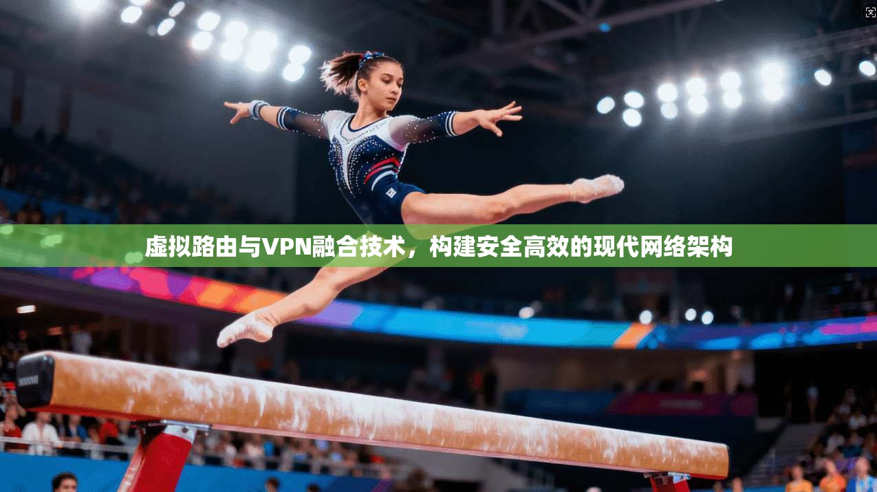 虚拟路由与VPN融合技术,构建安全高效的现代网络架构
