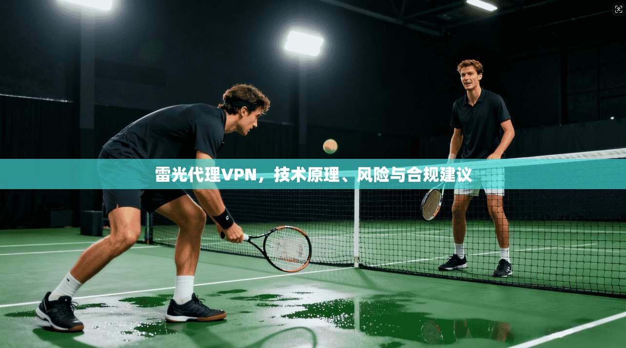 雷光代理VPN，技术原理、风险与合规建议