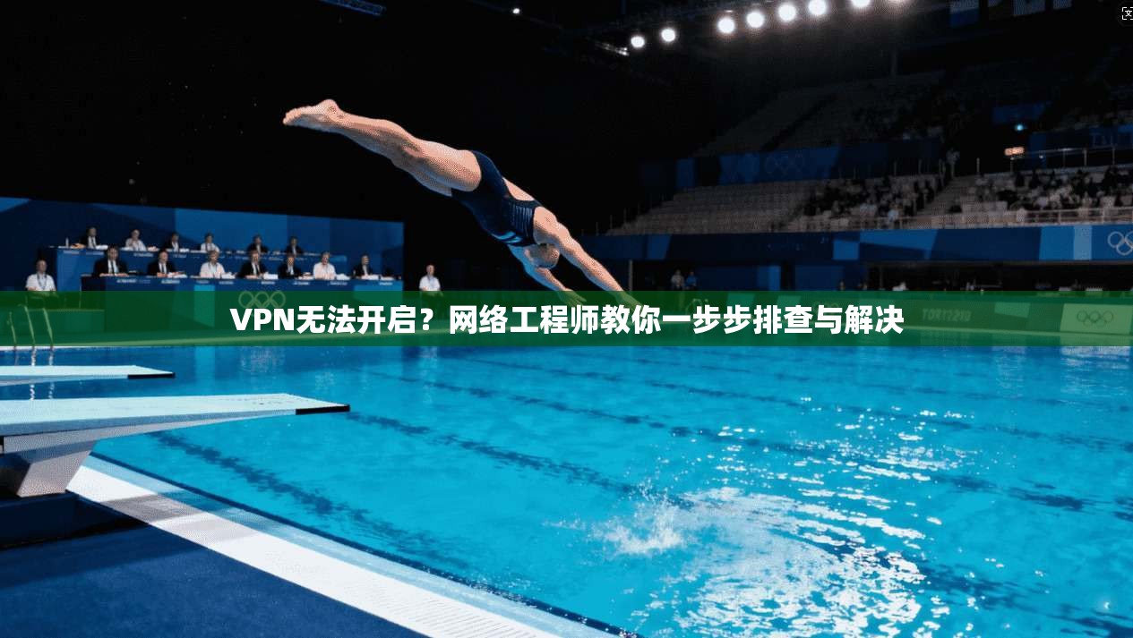 VPN无法开启？网络工程师教你一步步排查与解决