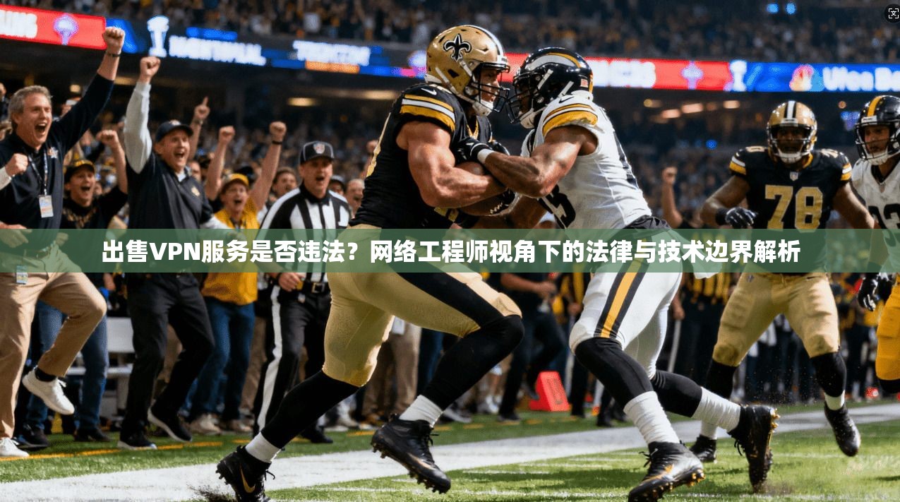 出售VPN服务是否违法？网络工程师视角下的法律与技术边界解析