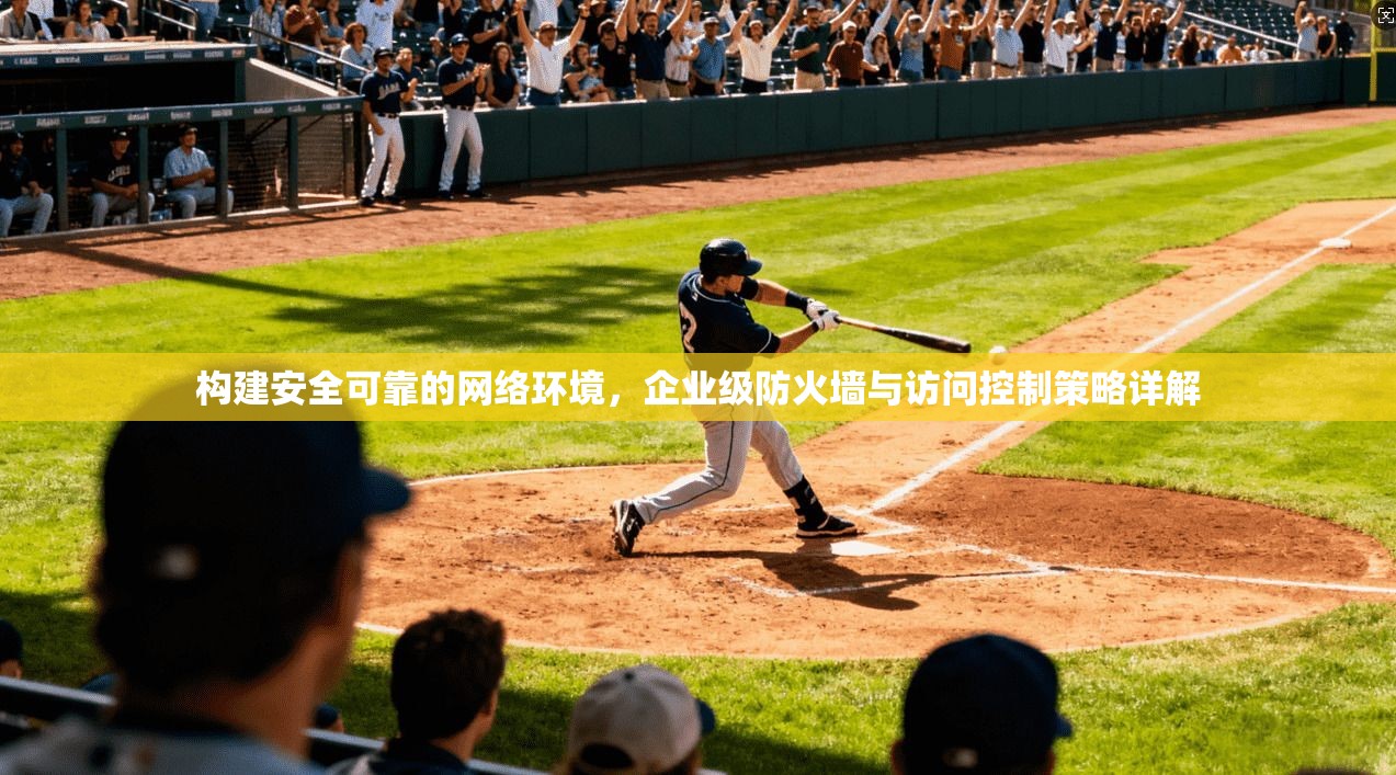 构建安全可靠的网络环境，企业级防火墙与访问控制策略详解