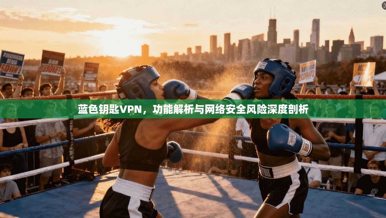 蓝色钥匙VPN，功能解析与网络安全风险深度剖析