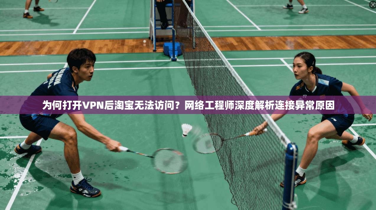 为何打开VPN后淘宝无法访问？网络工程师深度解析连接异常原因