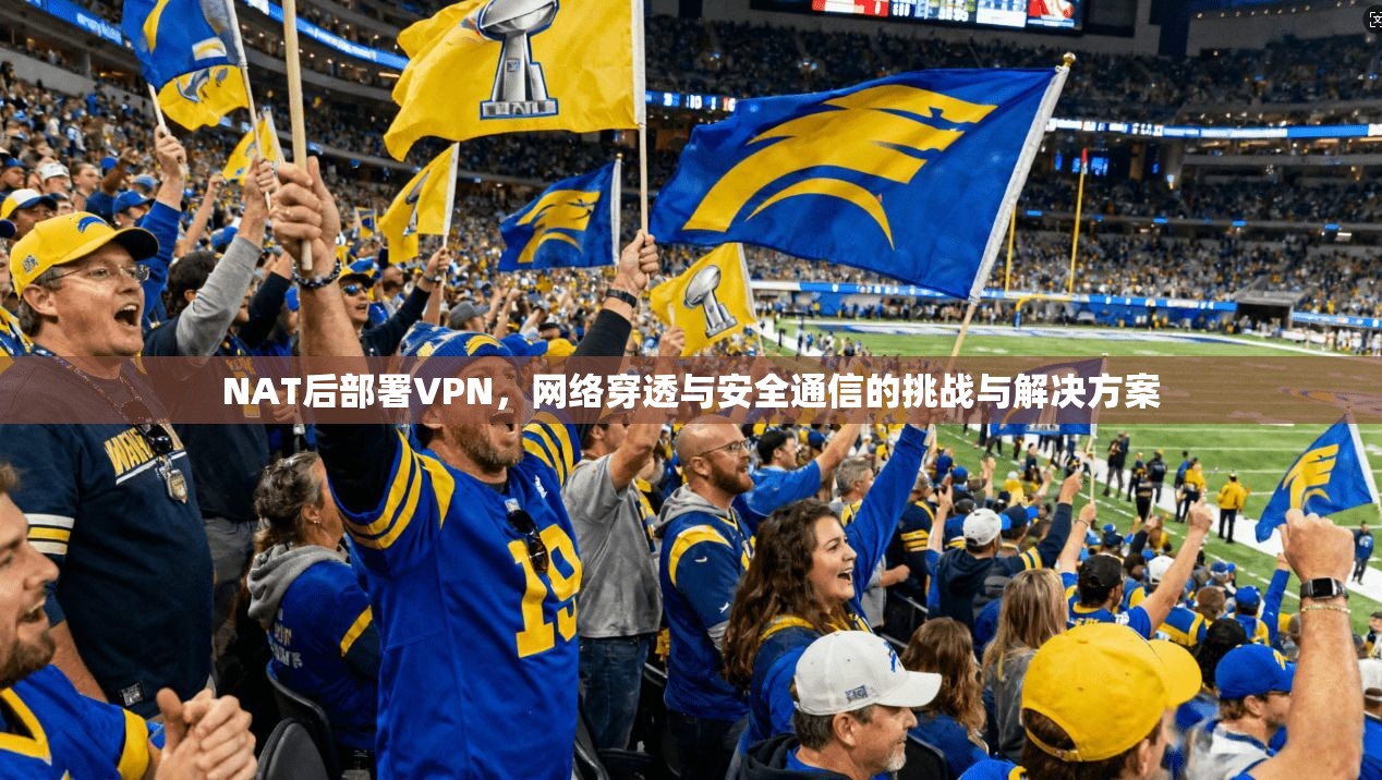 NAT后部署VPN，网络穿透与安全通信的挑战与解决方案